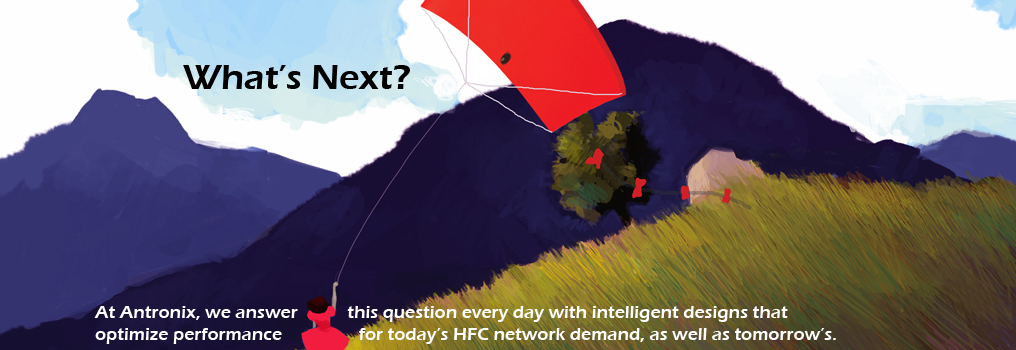 What's next? At Antronix, we answer this question every day with intelligent design that optimize performance for today's HFC network demand, as well as tomorrow's.